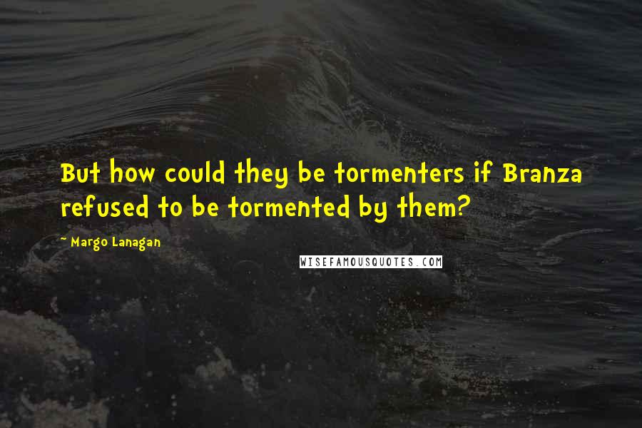 Margo Lanagan Quotes: But how could they be tormenters if Branza refused to be tormented by them?