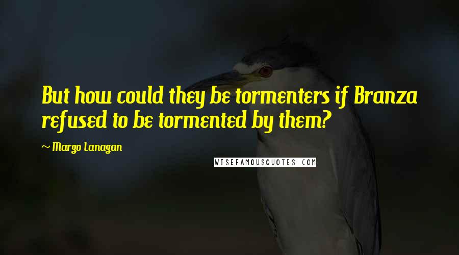 Margo Lanagan Quotes: But how could they be tormenters if Branza refused to be tormented by them?