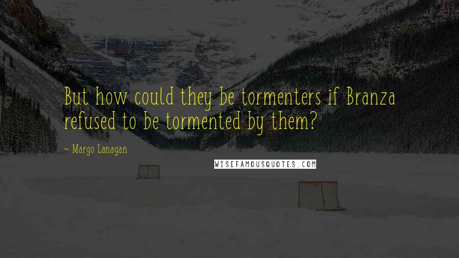 Margo Lanagan Quotes: But how could they be tormenters if Branza refused to be tormented by them?