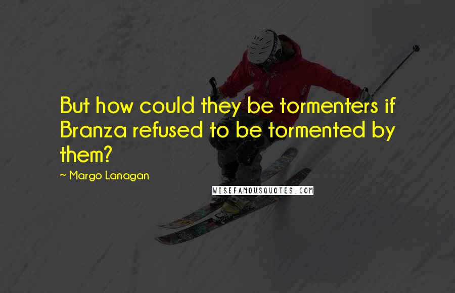 Margo Lanagan Quotes: But how could they be tormenters if Branza refused to be tormented by them?