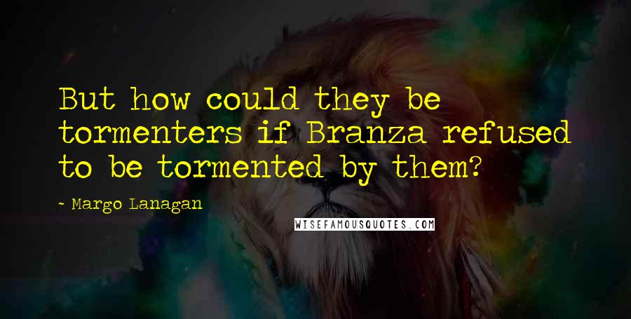 Margo Lanagan Quotes: But how could they be tormenters if Branza refused to be tormented by them?
