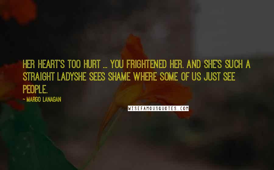 Margo Lanagan Quotes: Her heart's too hurt ... you frightened her. And she's such a straight ladyshe sees shame where some of us just see people.