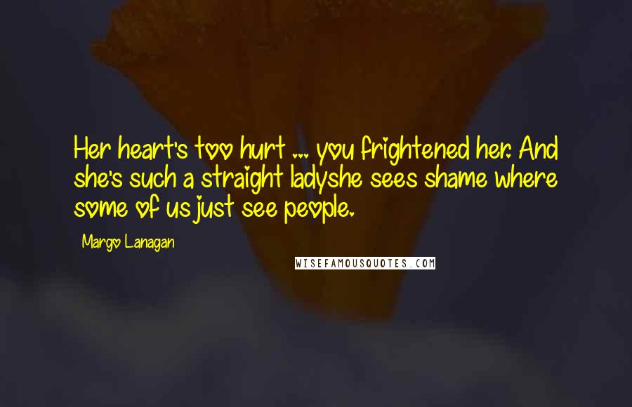 Margo Lanagan Quotes: Her heart's too hurt ... you frightened her. And she's such a straight ladyshe sees shame where some of us just see people.