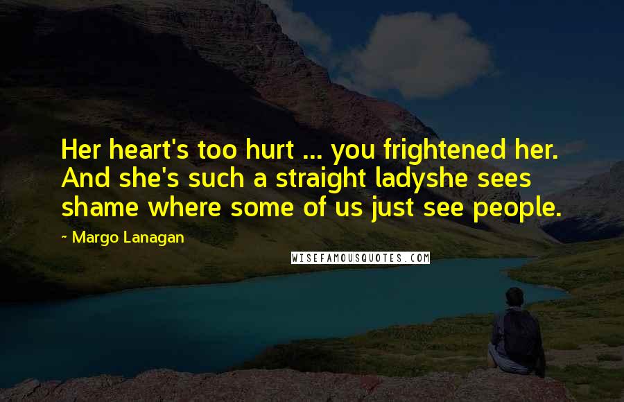 Margo Lanagan Quotes: Her heart's too hurt ... you frightened her. And she's such a straight ladyshe sees shame where some of us just see people.