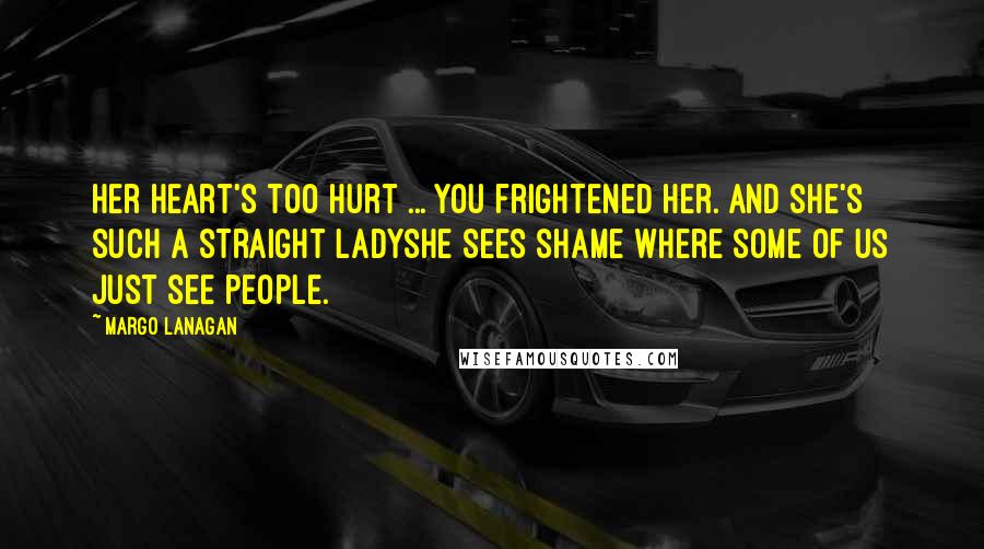 Margo Lanagan Quotes: Her heart's too hurt ... you frightened her. And she's such a straight ladyshe sees shame where some of us just see people.