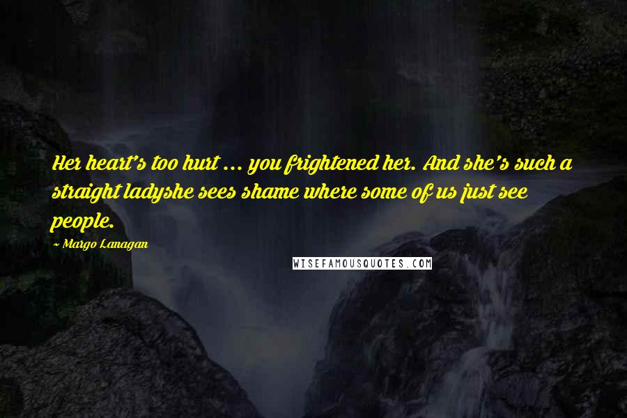 Margo Lanagan Quotes: Her heart's too hurt ... you frightened her. And she's such a straight ladyshe sees shame where some of us just see people.