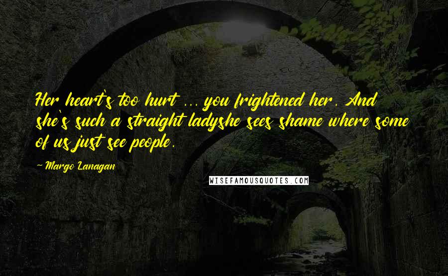 Margo Lanagan Quotes: Her heart's too hurt ... you frightened her. And she's such a straight ladyshe sees shame where some of us just see people.