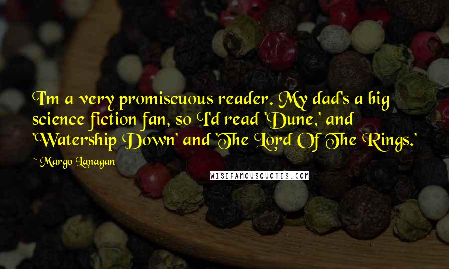 Margo Lanagan Quotes: I'm a very promiscuous reader. My dad's a big science fiction fan, so I'd read 'Dune,' and 'Watership Down' and 'The Lord Of The Rings.'