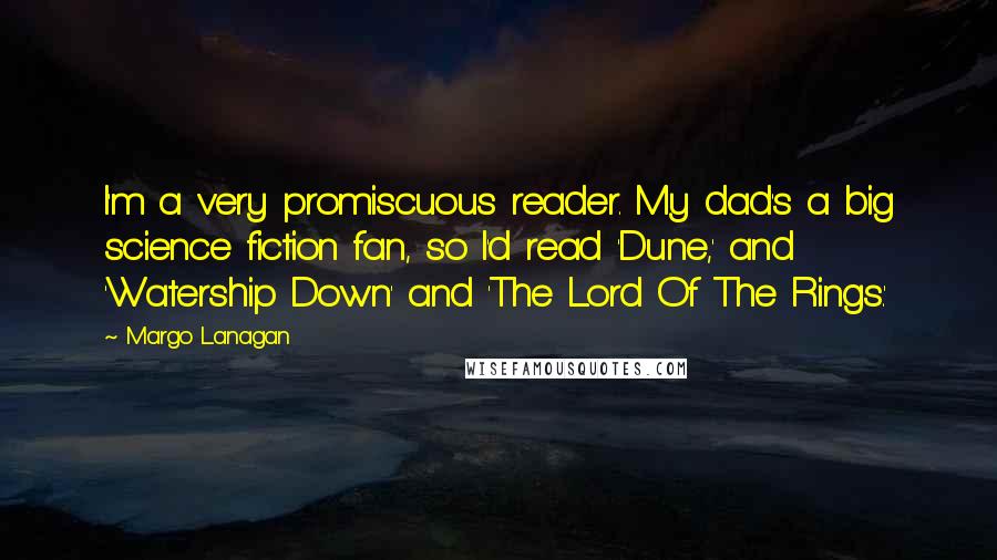 Margo Lanagan Quotes: I'm a very promiscuous reader. My dad's a big science fiction fan, so I'd read 'Dune,' and 'Watership Down' and 'The Lord Of The Rings.'