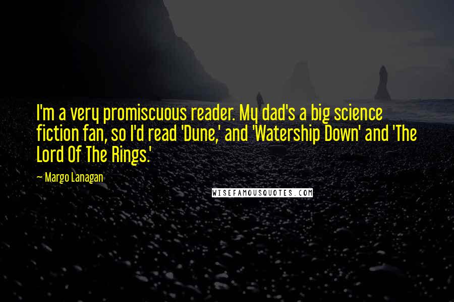 Margo Lanagan Quotes: I'm a very promiscuous reader. My dad's a big science fiction fan, so I'd read 'Dune,' and 'Watership Down' and 'The Lord Of The Rings.'