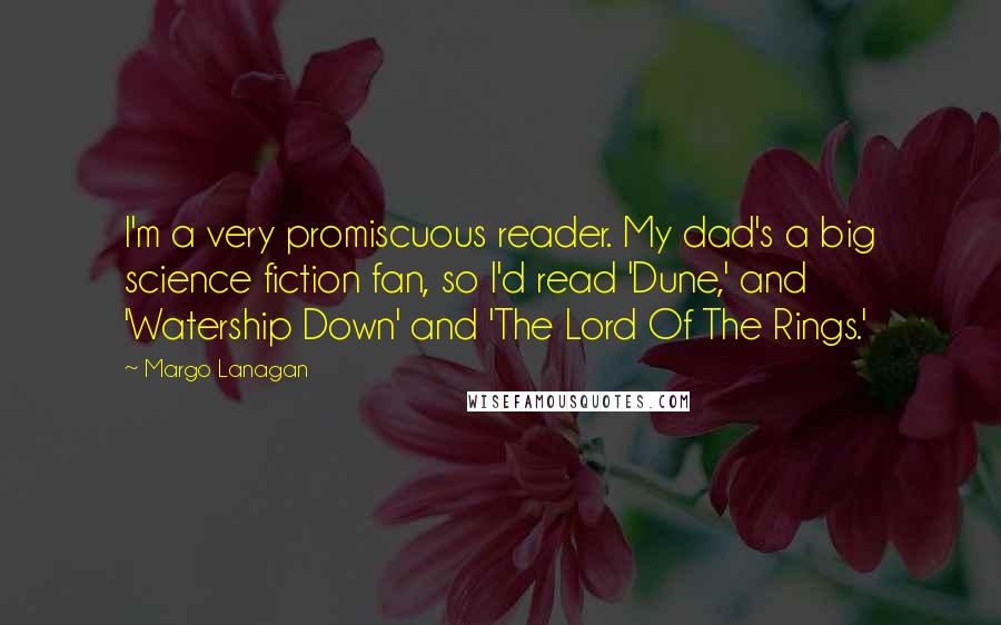 Margo Lanagan Quotes: I'm a very promiscuous reader. My dad's a big science fiction fan, so I'd read 'Dune,' and 'Watership Down' and 'The Lord Of The Rings.'