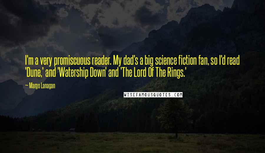 Margo Lanagan Quotes: I'm a very promiscuous reader. My dad's a big science fiction fan, so I'd read 'Dune,' and 'Watership Down' and 'The Lord Of The Rings.'