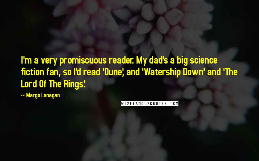 Margo Lanagan Quotes: I'm a very promiscuous reader. My dad's a big science fiction fan, so I'd read 'Dune,' and 'Watership Down' and 'The Lord Of The Rings.'