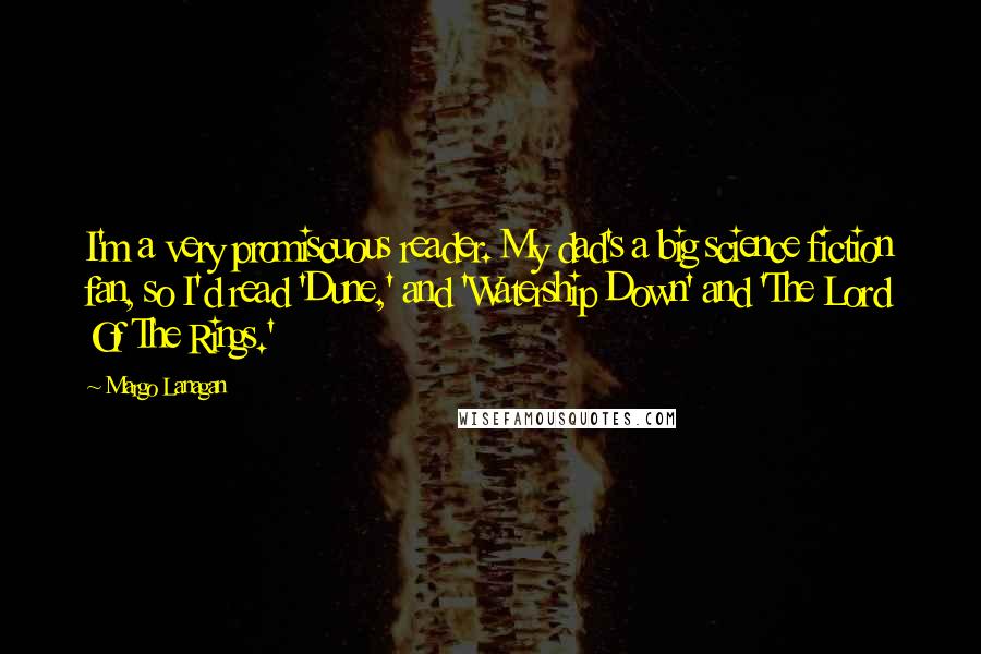 Margo Lanagan Quotes: I'm a very promiscuous reader. My dad's a big science fiction fan, so I'd read 'Dune,' and 'Watership Down' and 'The Lord Of The Rings.'