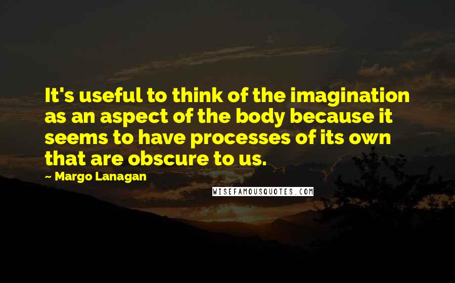 Margo Lanagan Quotes: It's useful to think of the imagination as an aspect of the body because it seems to have processes of its own that are obscure to us.
