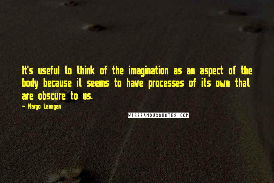 Margo Lanagan Quotes: It's useful to think of the imagination as an aspect of the body because it seems to have processes of its own that are obscure to us.