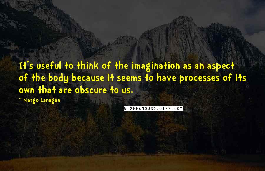 Margo Lanagan Quotes: It's useful to think of the imagination as an aspect of the body because it seems to have processes of its own that are obscure to us.