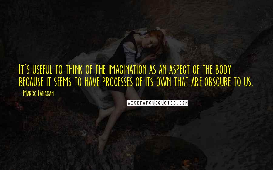 Margo Lanagan Quotes: It's useful to think of the imagination as an aspect of the body because it seems to have processes of its own that are obscure to us.