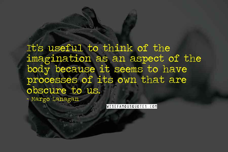 Margo Lanagan Quotes: It's useful to think of the imagination as an aspect of the body because it seems to have processes of its own that are obscure to us.