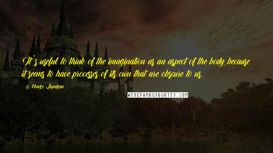 Margo Lanagan Quotes: It's useful to think of the imagination as an aspect of the body because it seems to have processes of its own that are obscure to us.