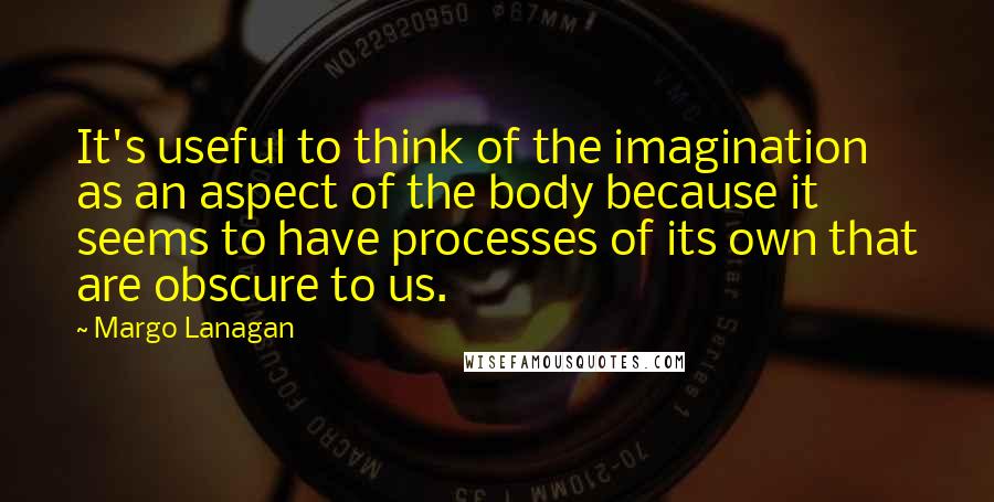 Margo Lanagan Quotes: It's useful to think of the imagination as an aspect of the body because it seems to have processes of its own that are obscure to us.