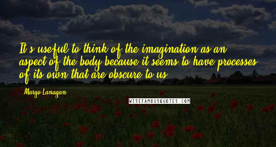 Margo Lanagan Quotes: It's useful to think of the imagination as an aspect of the body because it seems to have processes of its own that are obscure to us.