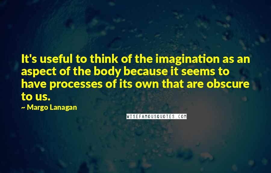 Margo Lanagan Quotes: It's useful to think of the imagination as an aspect of the body because it seems to have processes of its own that are obscure to us.