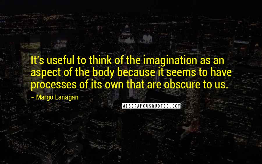 Margo Lanagan Quotes: It's useful to think of the imagination as an aspect of the body because it seems to have processes of its own that are obscure to us.