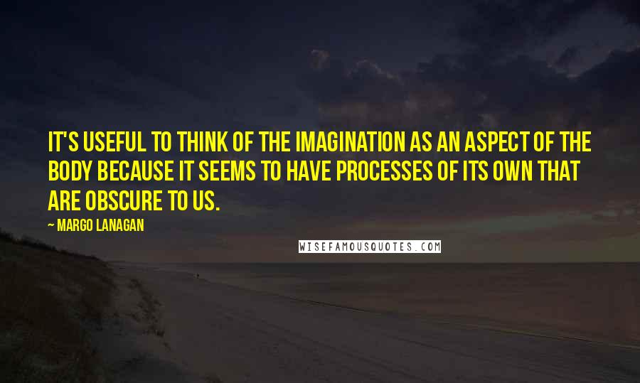 Margo Lanagan Quotes: It's useful to think of the imagination as an aspect of the body because it seems to have processes of its own that are obscure to us.