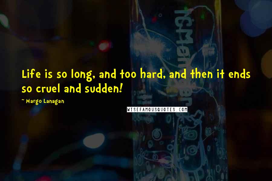 Margo Lanagan Quotes: Life is so long, and too hard, and then it ends so cruel and sudden!