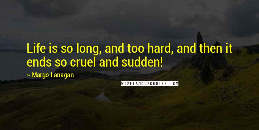 Margo Lanagan Quotes: Life is so long, and too hard, and then it ends so cruel and sudden!