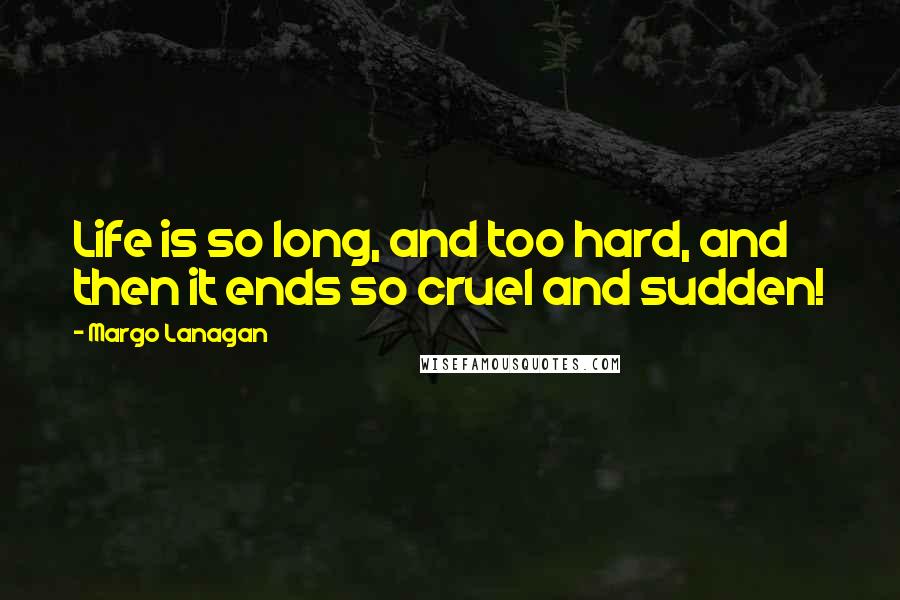 Margo Lanagan Quotes: Life is so long, and too hard, and then it ends so cruel and sudden!