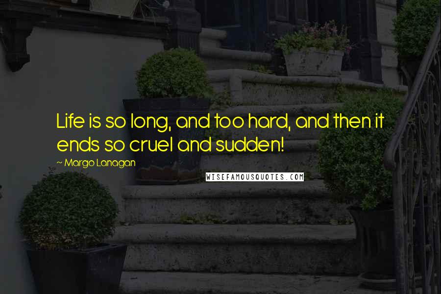 Margo Lanagan Quotes: Life is so long, and too hard, and then it ends so cruel and sudden!