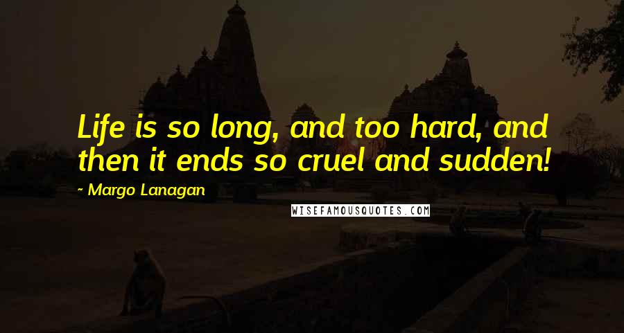 Margo Lanagan Quotes: Life is so long, and too hard, and then it ends so cruel and sudden!