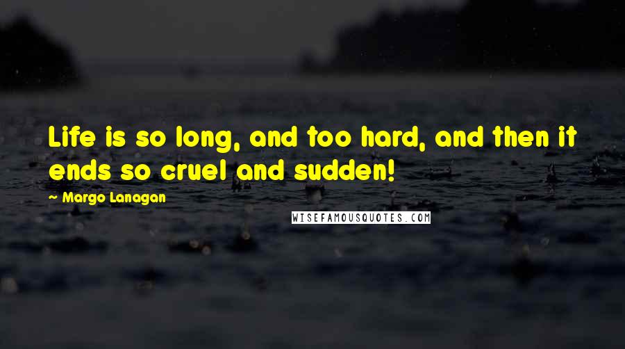 Margo Lanagan Quotes: Life is so long, and too hard, and then it ends so cruel and sudden!