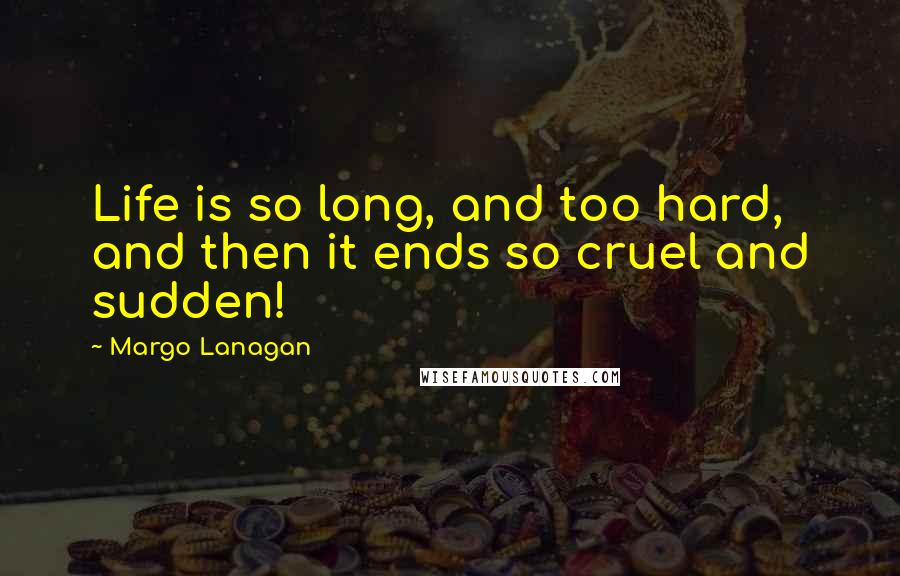 Margo Lanagan Quotes: Life is so long, and too hard, and then it ends so cruel and sudden!