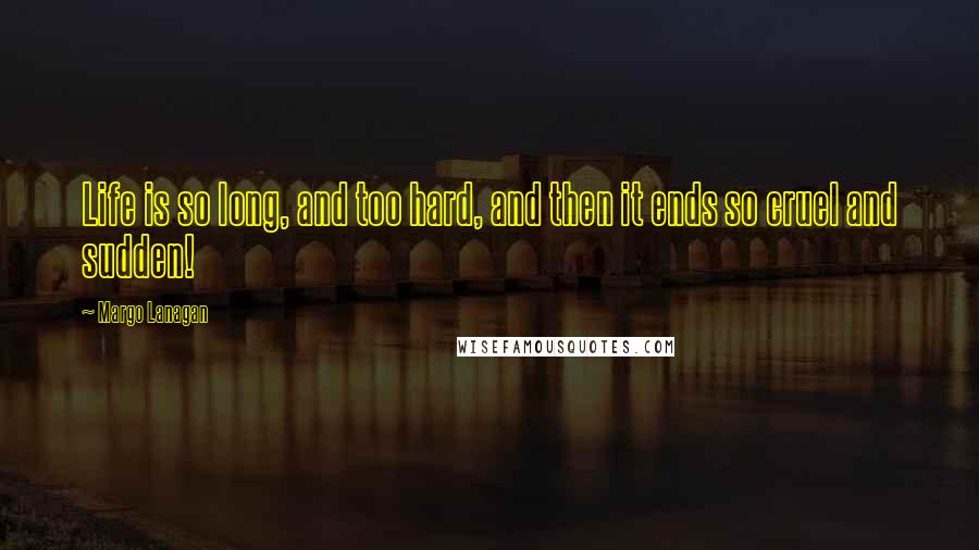 Margo Lanagan Quotes: Life is so long, and too hard, and then it ends so cruel and sudden!