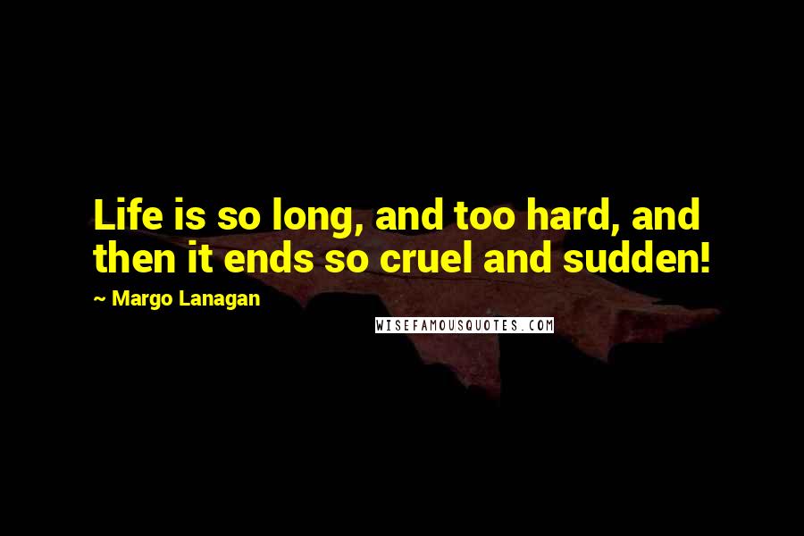 Margo Lanagan Quotes: Life is so long, and too hard, and then it ends so cruel and sudden!