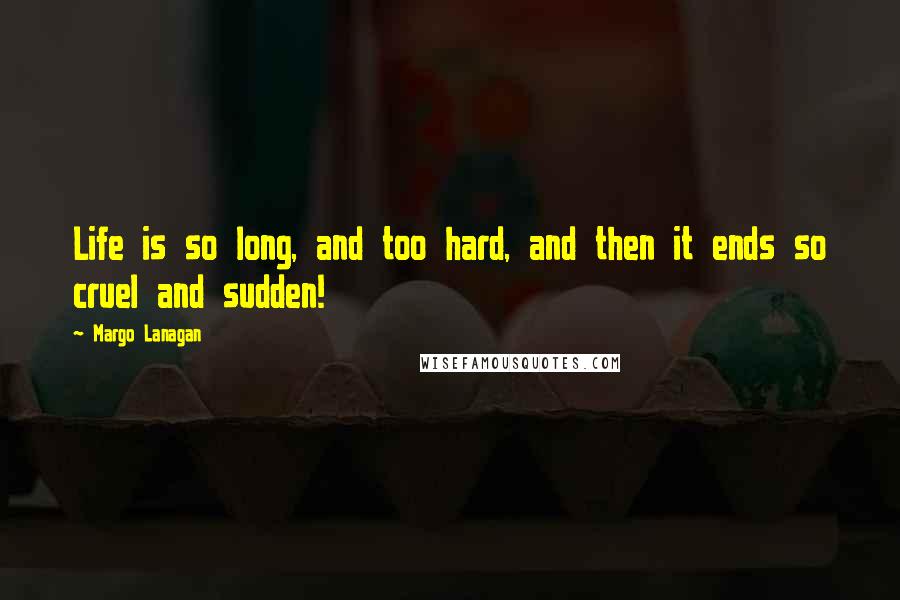 Margo Lanagan Quotes: Life is so long, and too hard, and then it ends so cruel and sudden!