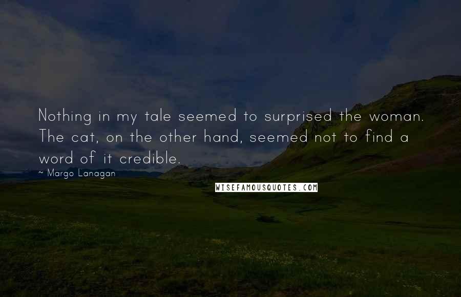 Margo Lanagan Quotes: Nothing in my tale seemed to surprised the woman. The cat, on the other hand, seemed not to find a word of it credible.