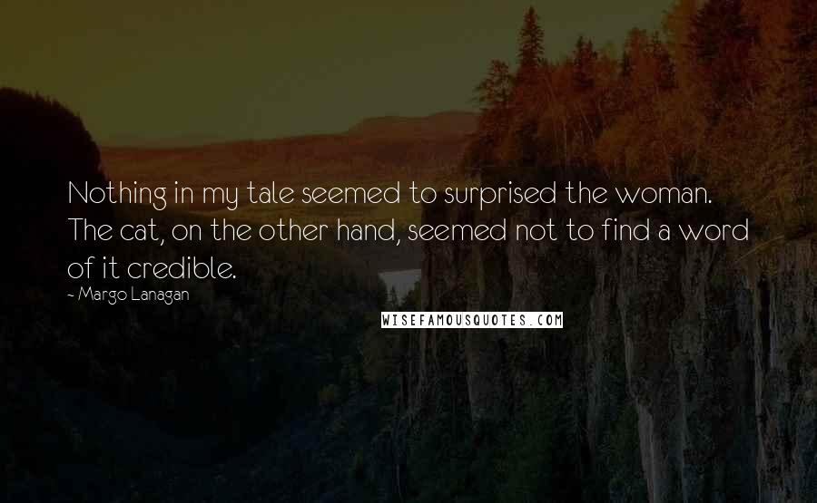 Margo Lanagan Quotes: Nothing in my tale seemed to surprised the woman. The cat, on the other hand, seemed not to find a word of it credible.