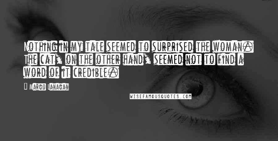 Margo Lanagan Quotes: Nothing in my tale seemed to surprised the woman. The cat, on the other hand, seemed not to find a word of it credible.