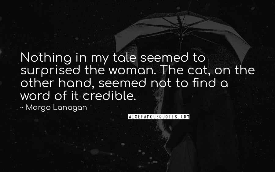 Margo Lanagan Quotes: Nothing in my tale seemed to surprised the woman. The cat, on the other hand, seemed not to find a word of it credible.