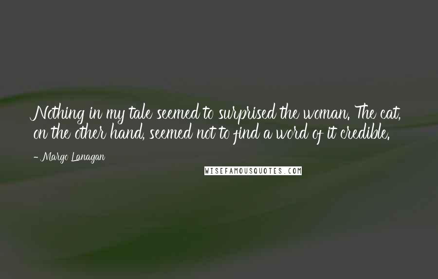 Margo Lanagan Quotes: Nothing in my tale seemed to surprised the woman. The cat, on the other hand, seemed not to find a word of it credible.