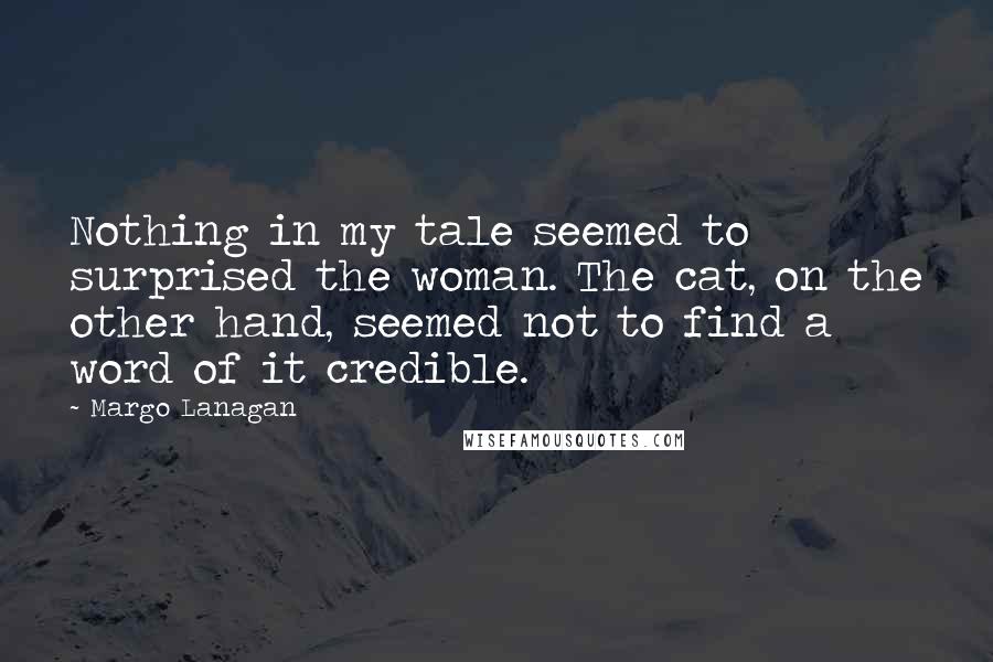 Margo Lanagan Quotes: Nothing in my tale seemed to surprised the woman. The cat, on the other hand, seemed not to find a word of it credible.