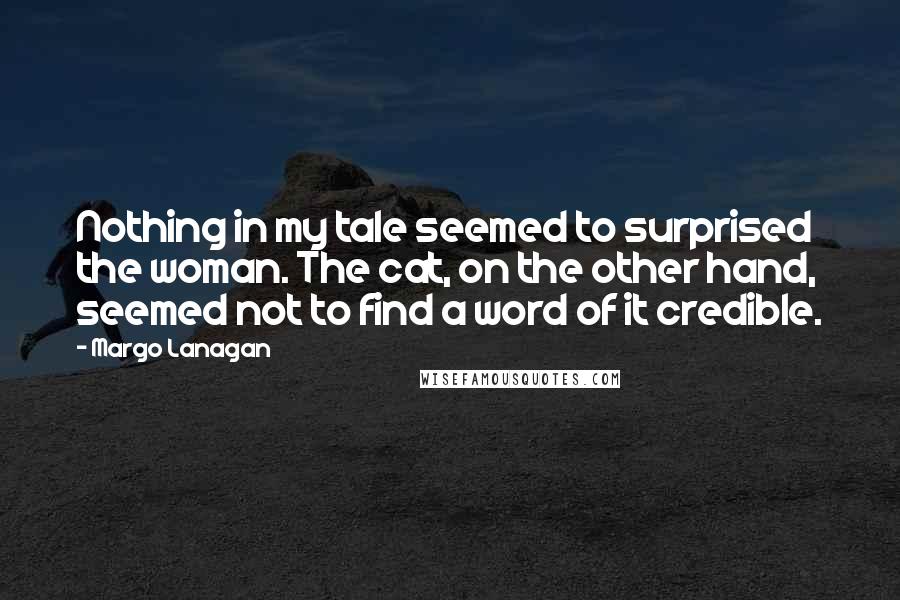 Margo Lanagan Quotes: Nothing in my tale seemed to surprised the woman. The cat, on the other hand, seemed not to find a word of it credible.