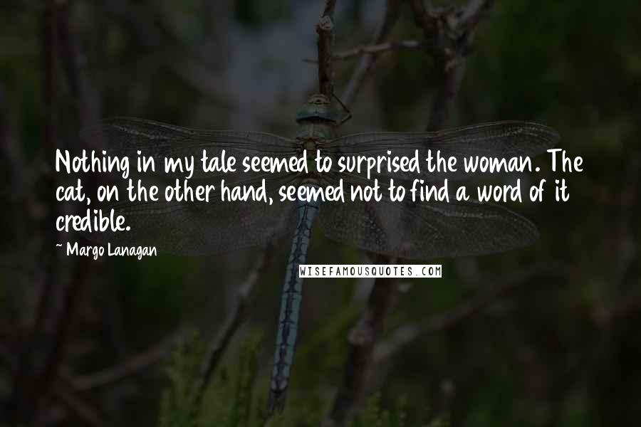 Margo Lanagan Quotes: Nothing in my tale seemed to surprised the woman. The cat, on the other hand, seemed not to find a word of it credible.