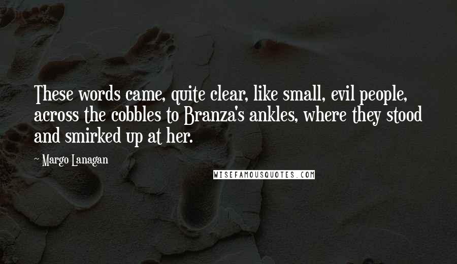 Margo Lanagan Quotes: These words came, quite clear, like small, evil people, across the cobbles to Branza's ankles, where they stood and smirked up at her.