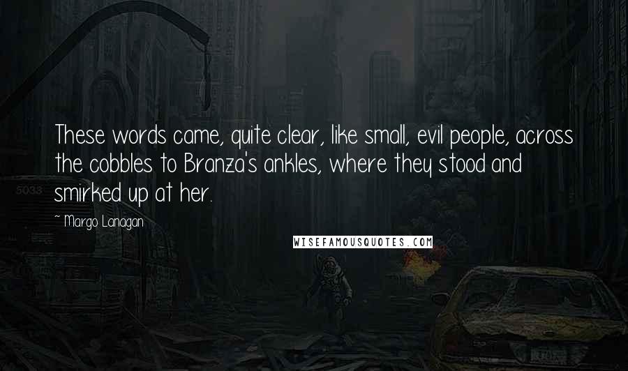 Margo Lanagan Quotes: These words came, quite clear, like small, evil people, across the cobbles to Branza's ankles, where they stood and smirked up at her.