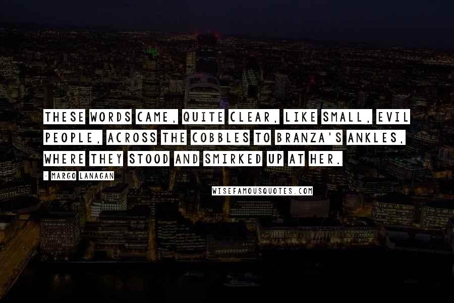 Margo Lanagan Quotes: These words came, quite clear, like small, evil people, across the cobbles to Branza's ankles, where they stood and smirked up at her.